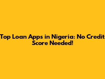 Top Loan Apps in Nigeria: No Credit Score Needed!