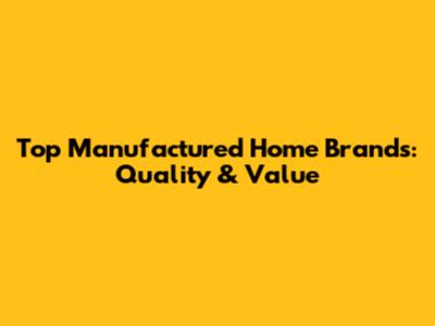 Top Manufactured Home Brands: Quality & Value