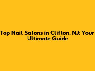 Top Nail Salons in Clifton, NJ: Your Ultimate Guide