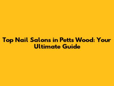 Top Nail Salons in Petts Wood: Your Ultimate Guide