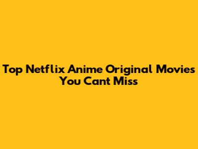 Top Netflix Anime Original Movies You Can't Miss