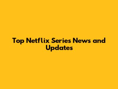 Top Netflix Series News and Updates