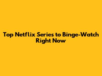 Top Netflix Series to Binge-Watch Right Now