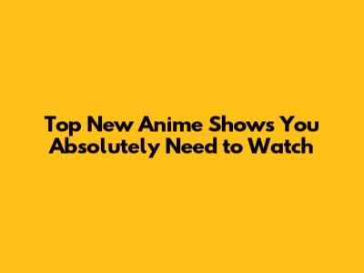 Top New Anime Shows You Absolutely Need to Watch