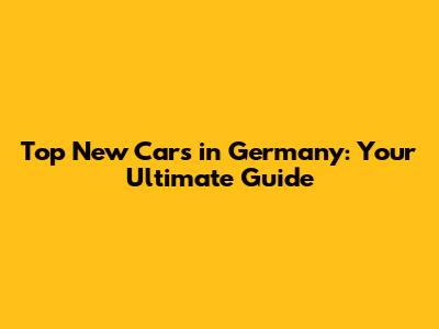 Top New Cars in Germany: Your Ultimate Guide
