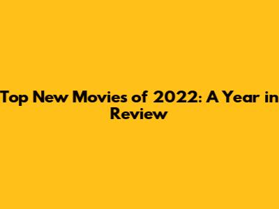 Top New Movies of 2022: A Year in Review