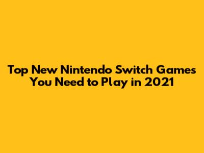 Top New Nintendo Switch Games You Need to Play in 2021