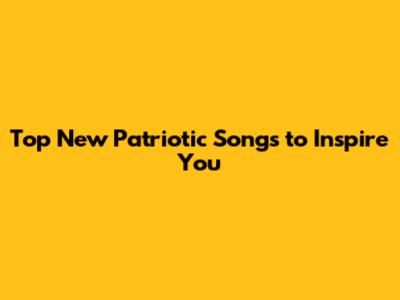 Top New Patriotic Songs to Inspire You