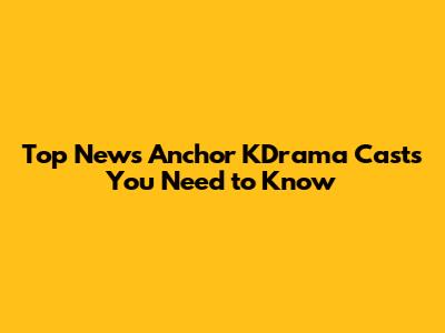 Top News Anchor KDrama Casts You Need to Know
