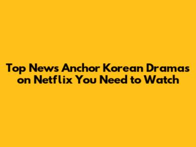 Top News Anchor Korean Dramas on Netflix You Need to Watch
