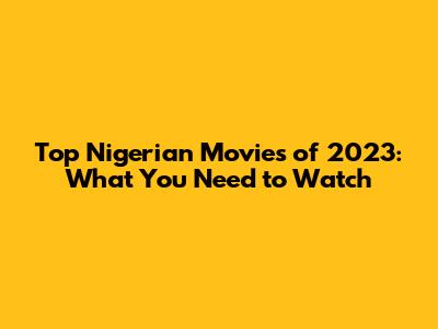 Top Nigerian Movies of 2023: What You Need to Watch