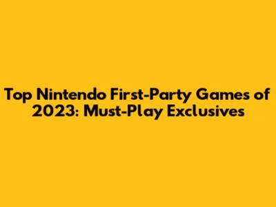 Top Nintendo First-Party Games of 2023: Must-Play Exclusives