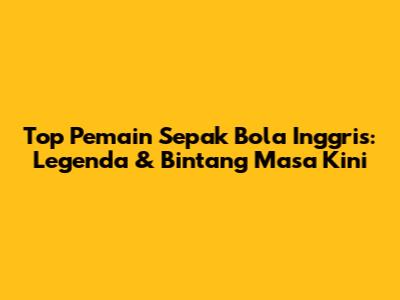 Top Pemain Sepak Bola Inggris: Legenda & Bintang Masa Kini