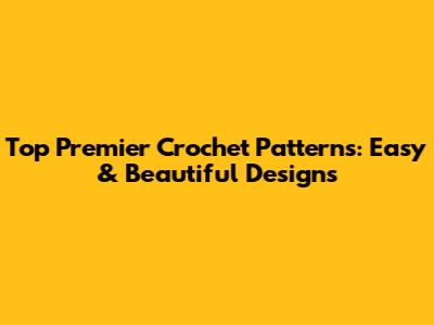 Top Premier Crochet Patterns: Easy & Beautiful Designs