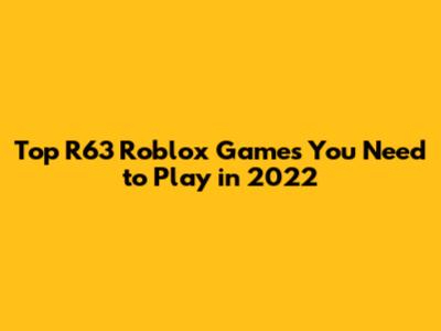 Top R63 Roblox Games You Need to Play in 2022