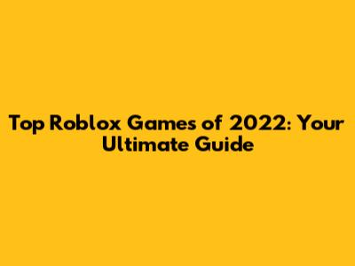 Top Roblox Games of 2022: Your Ultimate Guide