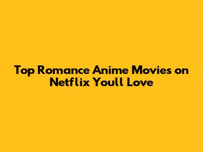Top Romance Anime Movies on Netflix You'll Love