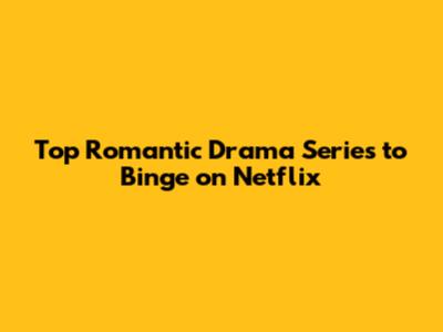 Top Romantic Drama Series to Binge on Netflix