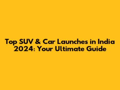 Top SUV & Car Launches in India 2024: Your Ultimate Guide