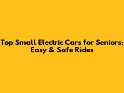 Top Small Electric Cars for Seniors: Easy & Safe Rides
