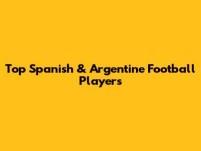 Top Spanish & Argentine Football Players