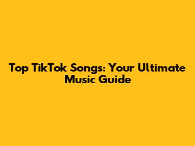 Top TikTok Songs: Your Ultimate Music Guide