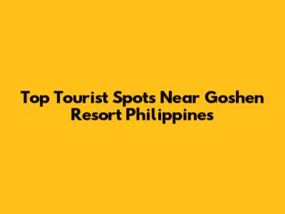 Top Tourist Spots Near Goshen Resort Philippines