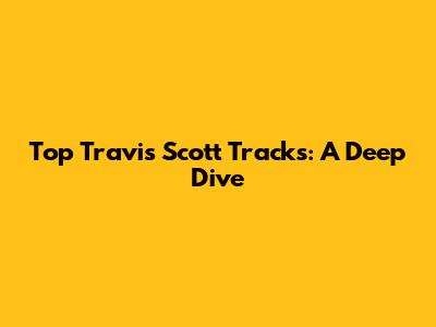 Top Travis Scott Tracks: A Deep Dive