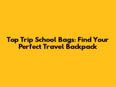 Top Trip School Bags: Find Your Perfect Travel Backpack