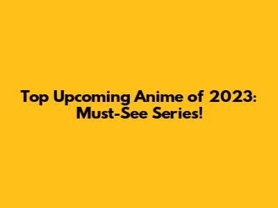 Top Upcoming Anime of 2023: Must-See Series!