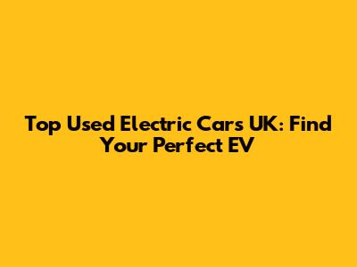 Top Used Electric Cars UK: Find Your Perfect EV