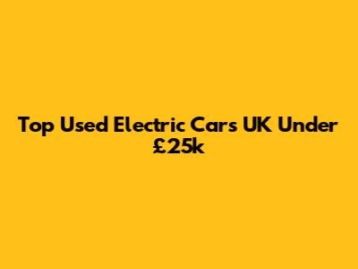 Top Used Electric Cars UK Under £25k