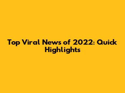Top Viral News of 2022: Quick Highlights