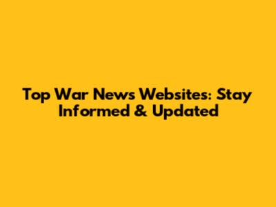 Top War News Websites: Stay Informed & Updated
