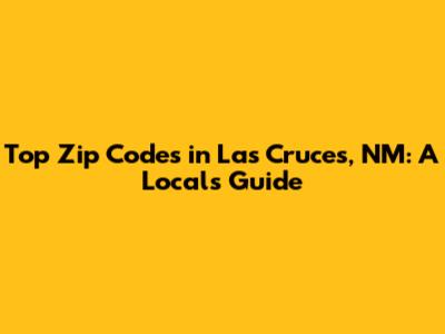 Top Zip Codes in Las Cruces, NM: A Local's Guide