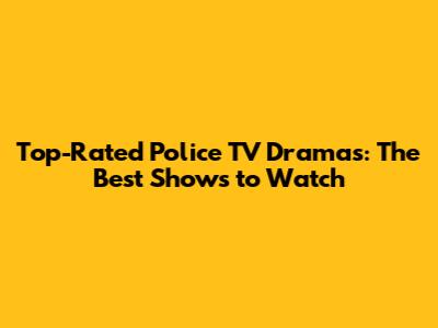 Top-Rated Police TV Dramas: The Best Shows to Watch