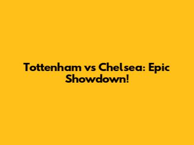 Tottenham vs Chelsea: Epic Showdown!