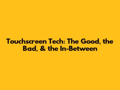 Touchscreen Tech: The Good, the Bad, & the In-Between