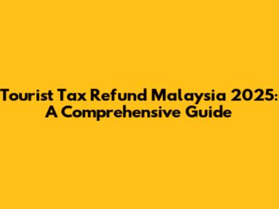 Tourist Tax Refund Malaysia 2025: A Comprehensive Guide