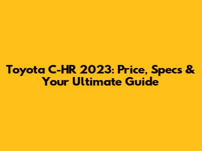 Toyota C-HR 2023: Price, Specs & Your Ultimate Guide