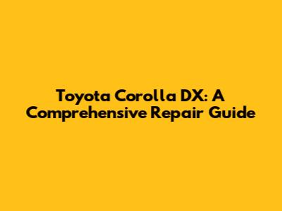 Toyota Corolla DX: A Comprehensive Repair Guide