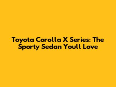 Toyota Corolla X Series: The Sporty Sedan You'll Love