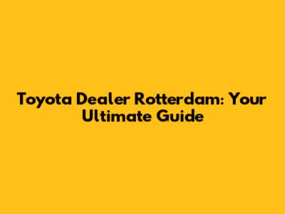 Toyota Dealer Rotterdam: Your Ultimate Guide