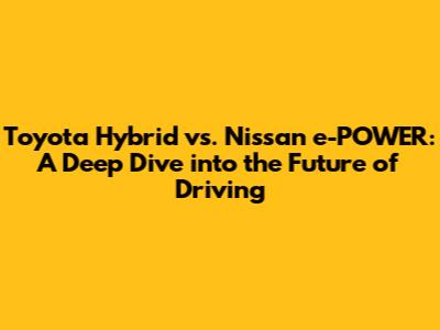 Toyota Hybrid vs. Nissan e-POWER: A Deep Dive into the Future of Driving