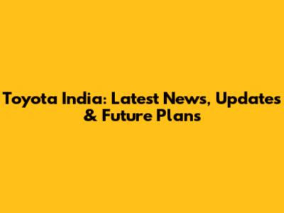 Toyota India: Latest News, Updates & Future Plans