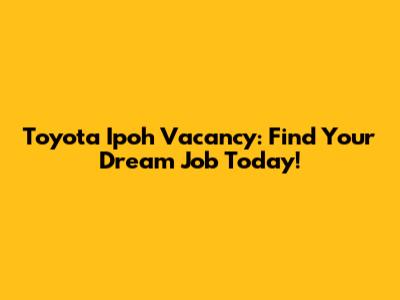 Toyota Ipoh Vacancy: Find Your Dream Job Today!