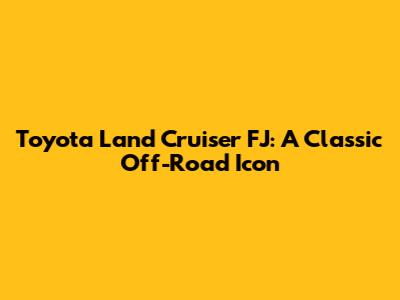 Toyota Land Cruiser FJ: A Classic Off-Road Icon