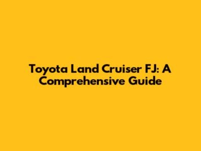 Toyota Land Cruiser FJ: A Comprehensive Guide