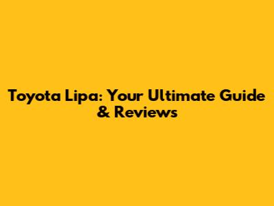Toyota Lipa: Your Ultimate Guide & Reviews