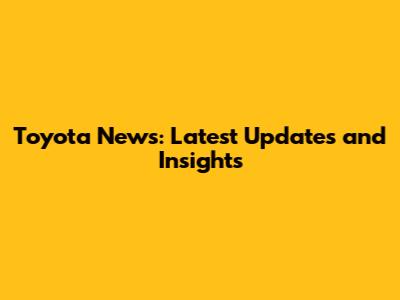 Toyota News: Latest Updates and Insights